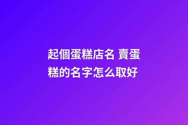 起個蛋糕店名 賣蛋糕的名字怎么取好-第1張-店鋪起名-玄機派
